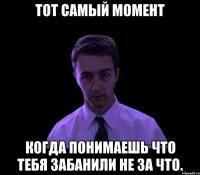 тот самый момент когда понимаешь что тебя забанили не за что.