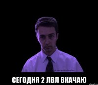  сегодня 2 лвл вкачаю