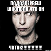 подозрервеш школоло что он читак!!!