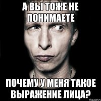 а вы тоже не понимаете почему у меня такое выражение лица?