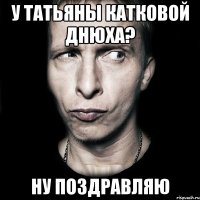 у татьяны катковой днюха? ну поздравляю