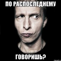 по распоследнему говоришь?