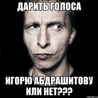 дарить голоса игорю абдрашитову или нет???