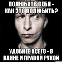 полюбить себя - как это полюбить? удобнее всего - в ванне и правой рукой