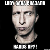 lady gaga сказала hands up?!