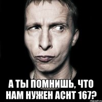  а ты помнишь, что нам нужен acht 167?