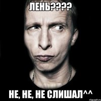 лень??? не, не, не слишал^^