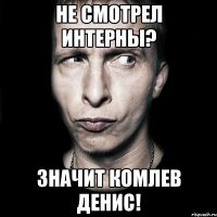 не смотрел интерны? значит комлев денис!