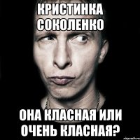 кристинка соколенко она класная или очень класная?