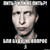 пить? или не пить?! бля буду -не вопрос :)