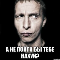  а не пойти бы тебе нахуй?