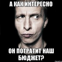 а как интересно он потратит наш бюджет?