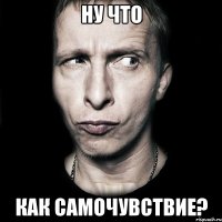 ну что как самочувствие?