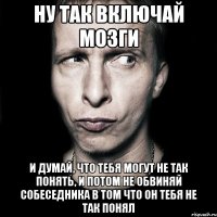 ну так включай мозги и думай, что тебя могут не так понять, и потом не обвиняй собеседника в том что он тебя не так понял