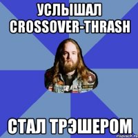 услышал crossover-thrash стал трэшером