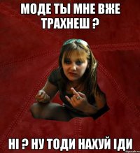 моде ты мне вже трахнеш ? ні ? ну тоди нахуй іди