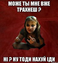 може ты мне вже трахнеш ? ні ? ну тоди нахуй іди