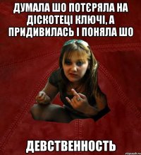 думала шо потєряла на діскотеці ключі, а придивилась і поняла шо девственность