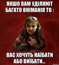 якшо вам уділяют багато вніманія то : вас хочуть наїбати або виїбати...