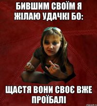 бившим своїм я жілаю удачкі бо: щастя вони своє вже проїбалі