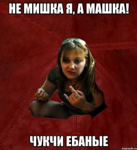 не мишка я, а машка! чукчи ебаные