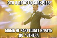 это я просто сарычев мама не разрешает играть до 7 вечера