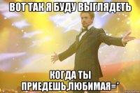 вот так я буду выглядеть когда ты приедешь,любимая=*