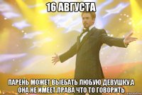 16 августа парень может выебать любую девушку,а она не имеет права что то говорить