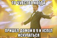 то чувство когда пришел домой в 9 и успел искупаться