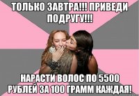 только завтра!!! приведи подругу!!! нарасти волос по 5500 рублей за 100 грамм каждая!