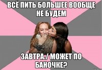 всё пить большее вообще не будем завтра./ может по баночке?