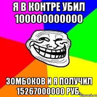 я в контре убил 100000000000 зомбоков и я получил 15267000000 руб.