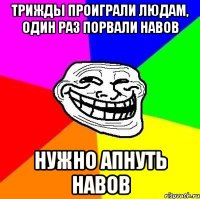 трижды проиграли людам, один раз порвали навов нужно апнуть навов