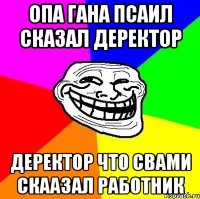 опа гана псаил сказал деректор деректор что свами скаазал работник