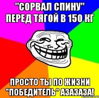 "сорвал спину" перед тягой в 150 кг просто ты по жизни "победитель" азазаза!