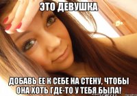 это девушка добавь ее к себе на стену, чтобы она хоть где-то у тебя была!