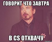 говорит что завтра в cs отхвачу