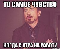 то самое чувство когда с утра на работу