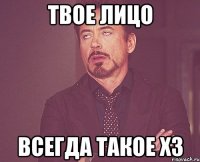 твое лицо всегда такое хз