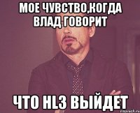 мое чувство,когда влад говорит что hl3 выйдет