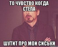 то чувство когда степа шутит про мои сиськи