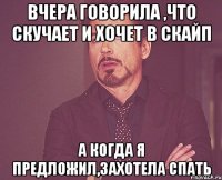 вчера говорила ,что скучает и хочет в скайп а когда я предложил,захотела спать