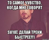 то самое чувство, когда мне говорят svyat, делай треки быстрее!!1