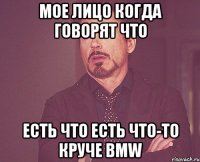 мое лицо когда говорят что есть что есть что-то круче bmw