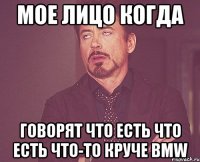 мое лицо когда говорят что есть что есть что-то круче bmw