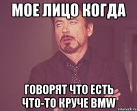 мое лицо когда говорят что есть что-то круче bmw