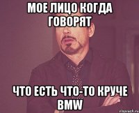 мое лицо когда говорят что есть что-то круче bmw