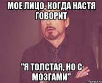 мое лицо, когда настя говорит "я толстая, но с мозгами"