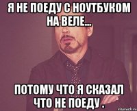 я не поеду с ноутбуком на веле... потому что я сказал что не поеду .