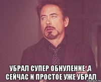  убрал супер обнуление ,а сейчас и простое уже убрал